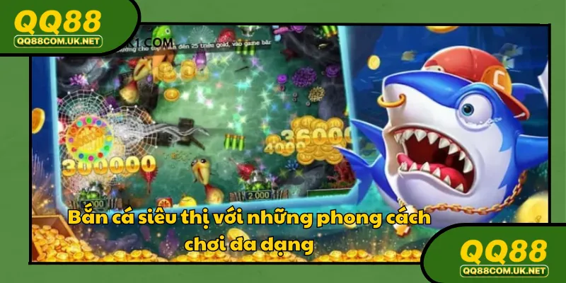 Bắn cá siêu thị với những phong cách chơi đa dạng 