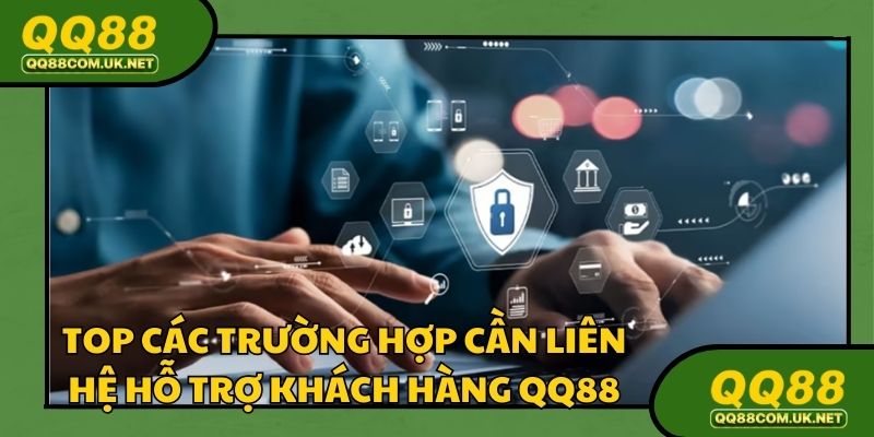 Top các trường hợp cần liên hệ hỗ trợ khách hàng QQ88